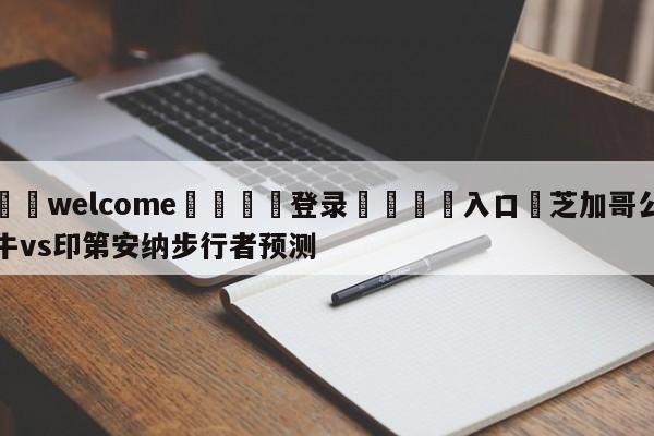 ⚛️welcome👎登录🆚入口✋芝加哥公牛vs印第安纳步行者预测