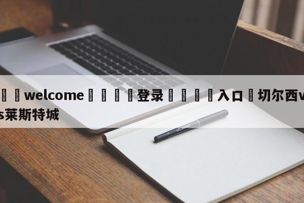 ⚛️welcome👎登录🆚入口✋切尔西vs莱斯特城