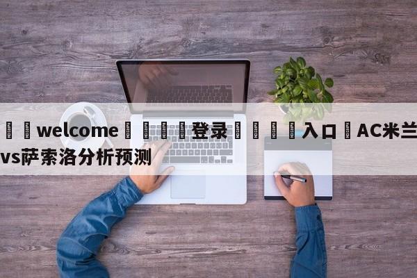 ⚛️welcome👎登录🆚入口✋AC米兰vs萨索洛分析预测