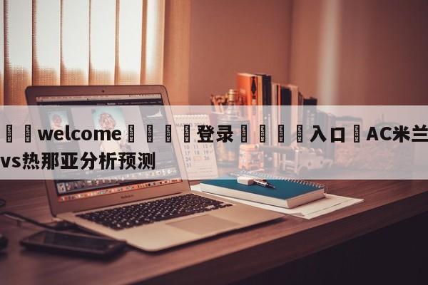 ⚛️welcome👎登录🆚入口✋AC米兰vs热那亚分析预测