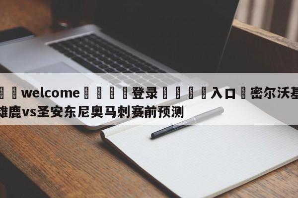 ⚛️welcome👎登录🆚入口✋密尔沃基雄鹿vs圣安东尼奥马刺赛前预测