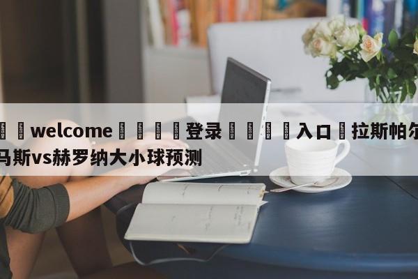 ⚛️welcome👎登录🆚入口✋拉斯帕尔马斯vs赫罗纳大小球预测