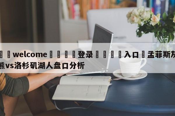 ⚛️welcome👎登录🆚入口✋孟菲斯灰熊vs洛杉矶湖人盘口分析