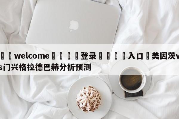 ⚛️welcome👎登录🆚入口✋美因茨vs门兴格拉德巴赫分析预测