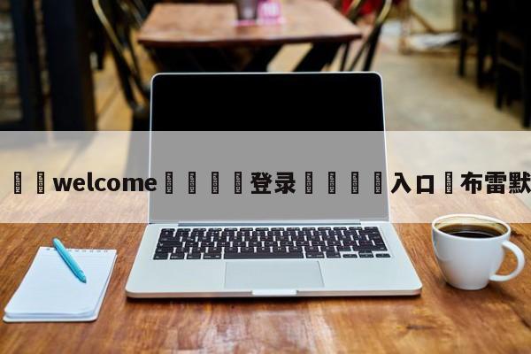 ⚛️welcome👎登录🆚入口✋布雷默