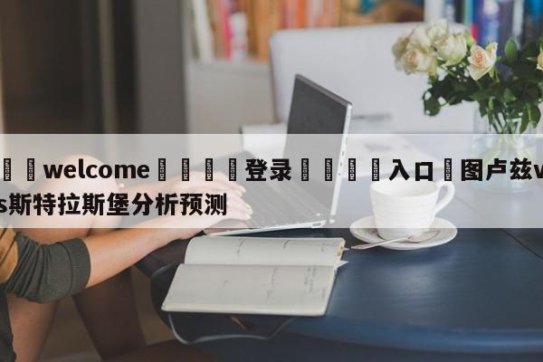 ⚛️welcome👎登录🆚入口✋图卢兹vs斯特拉斯堡分析预测