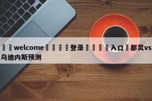 ⚛️welcome👎登录🆚入口✋都灵vs乌迪内斯预测