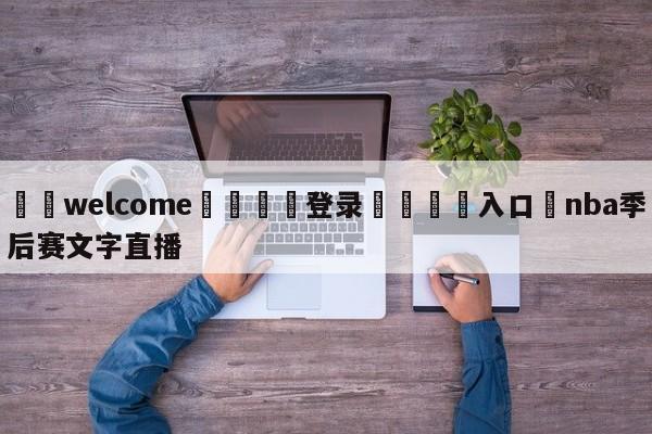 ⚛️welcome👎登录🆚入口✋nba季后赛文字直播