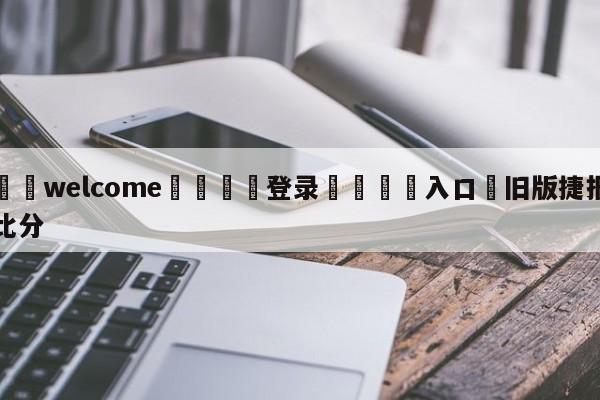 ⚛️welcome👎登录🆚入口✋旧版捷报比分