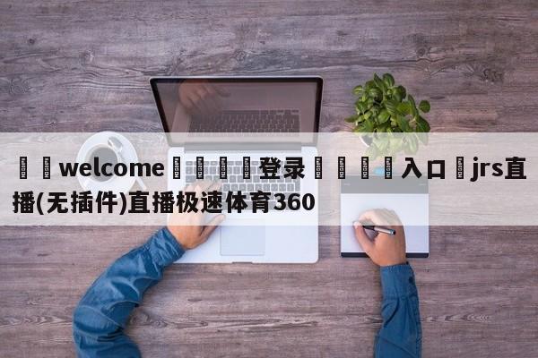 ⚛️welcome👎登录🆚入口✋jrs直播(无插件)直播极速体育360