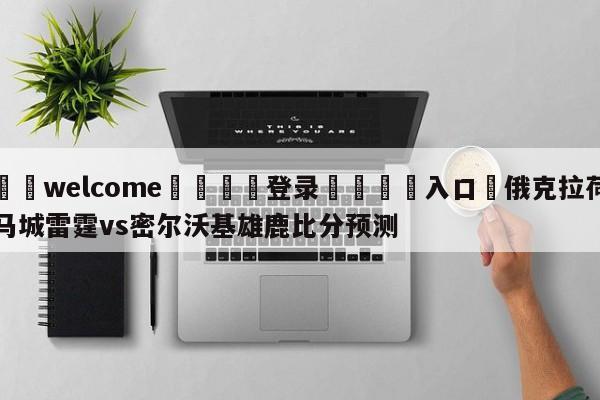 ⚛️welcome👎登录🆚入口✋俄克拉荷马城雷霆vs密尔沃基雄鹿比分预测