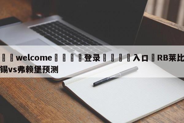 ⚛️welcome👎登录🆚入口✋RB莱比锡vs弗赖堡预测