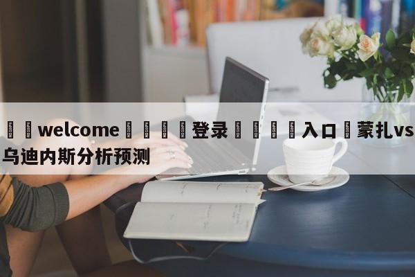 ⚛️welcome👎登录🆚入口✋蒙扎vs乌迪内斯分析预测