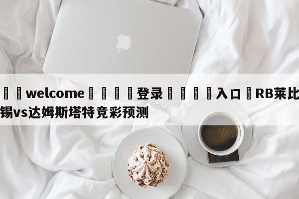 ⚛️welcome👎登录🆚入口✋RB莱比锡vs达姆斯塔特竞彩预测