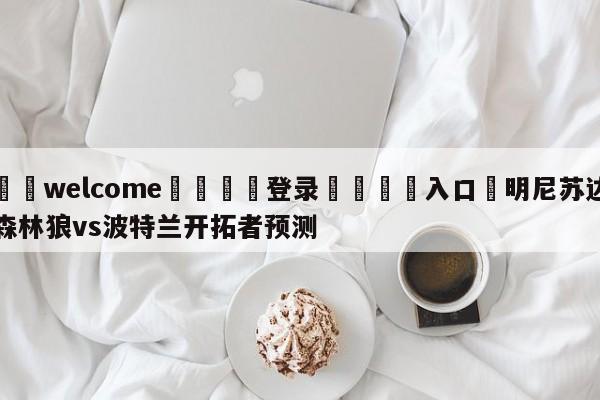 ⚛️welcome👎登录🆚入口✋明尼苏达森林狼vs波特兰开拓者预测