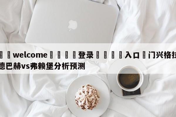 ⚛️welcome👎登录🆚入口✋门兴格拉德巴赫vs弗赖堡分析预测