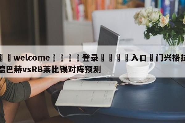 ⚛️welcome👎登录🆚入口✋门兴格拉德巴赫vsRB莱比锡对阵预测