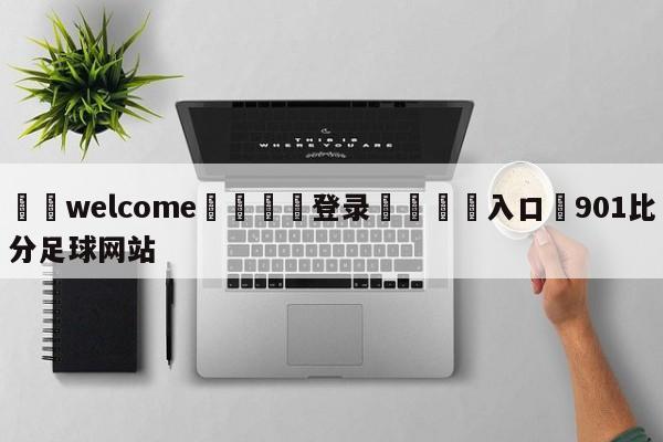 ⚛️welcome👎登录🆚入口✋901比分足球网站