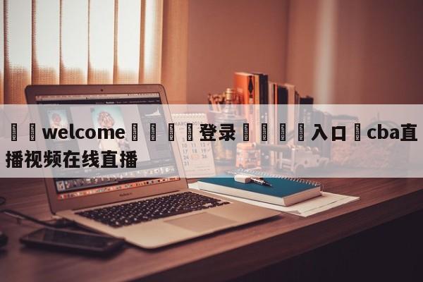 ⚛️welcome👎登录🆚入口✋cba直播视频在线直播