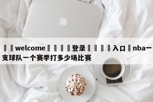 ⚛️welcome👎登录🆚入口✋nba一支球队一个赛季打多少场比赛