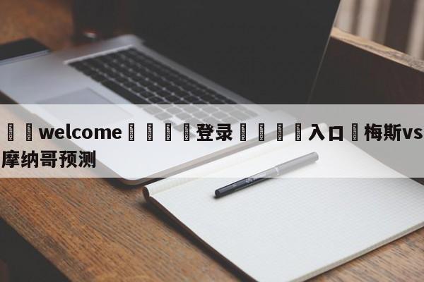 ⚛️welcome👎登录🆚入口✋梅斯vs摩纳哥预测