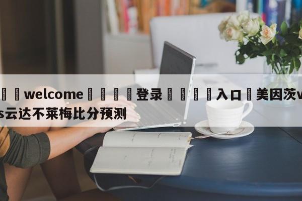 ⚛️welcome👎登录🆚入口✋美因茨vs云达不莱梅比分预测